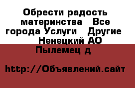 Обрести радость материнства - Все города Услуги » Другие   . Ненецкий АО,Пылемец д.